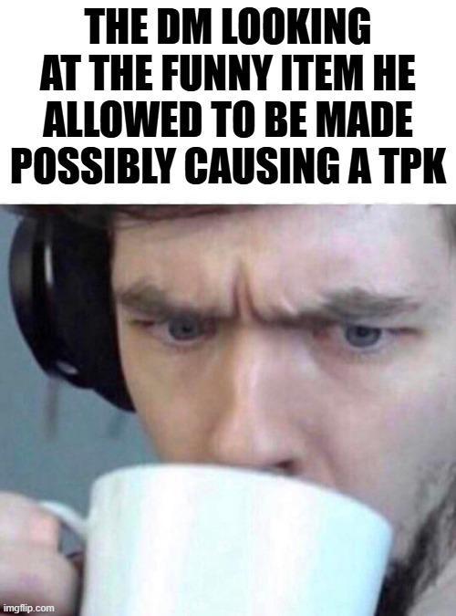 THE DM LOOKING AT THE FUNNY ITEM HE ALLOWED TO BE MADE POSSIBLY CAUSING A TPK imgflip.com