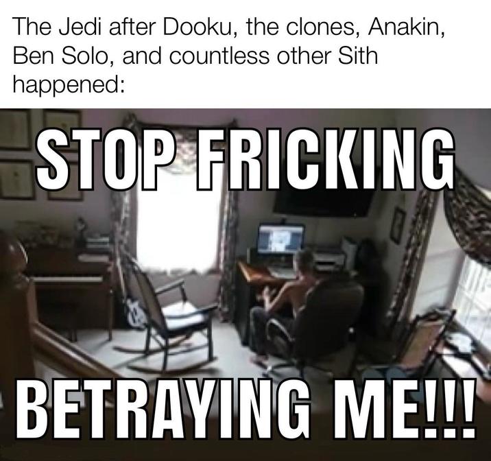 The Jedi after Dooku, the clones, Anakin, Ben Solo, and countless other Sith happened: STOP FRICKING BETRAYING ME!!!