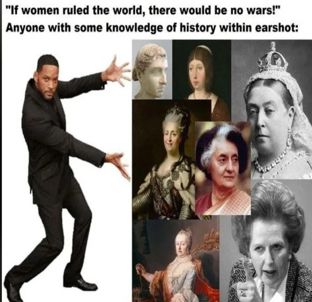 "If women ruled the world, there would be no wars!" Anyone with some knowledge of history within earshot: