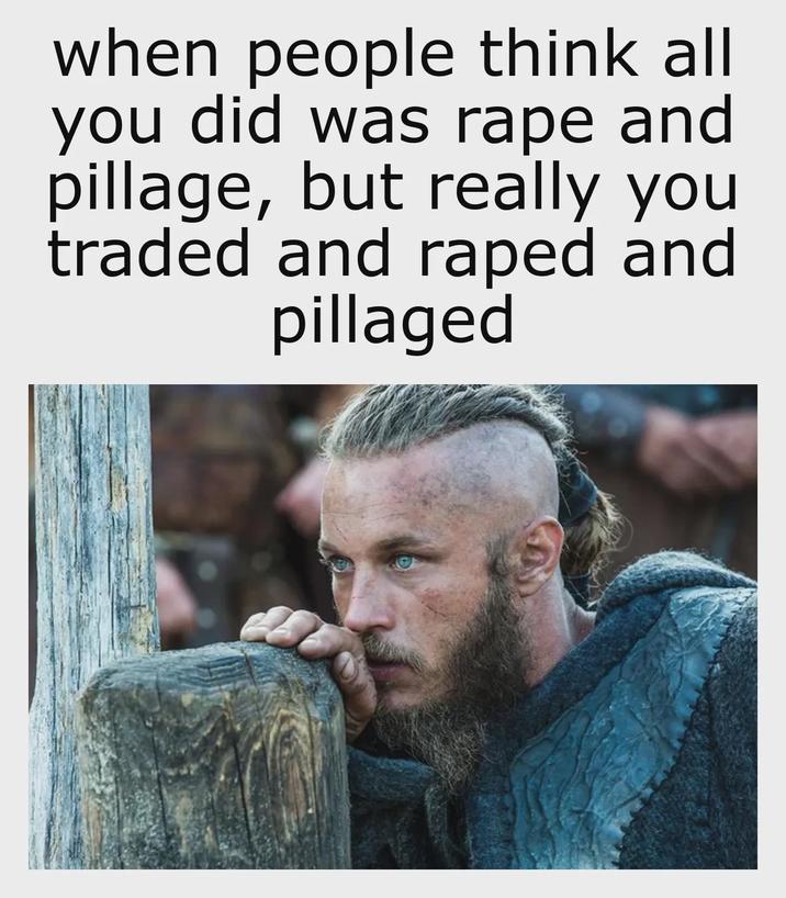 when people think all you did was r--- and pillage, but really you traded and r---- and pillaged