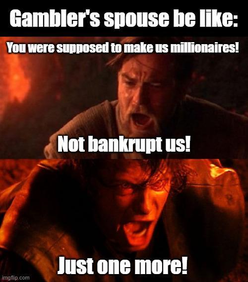 Gambler's spouse be like: You were supposed to make us millionaires! Not bankrupt us! Just one more! imgflip.com