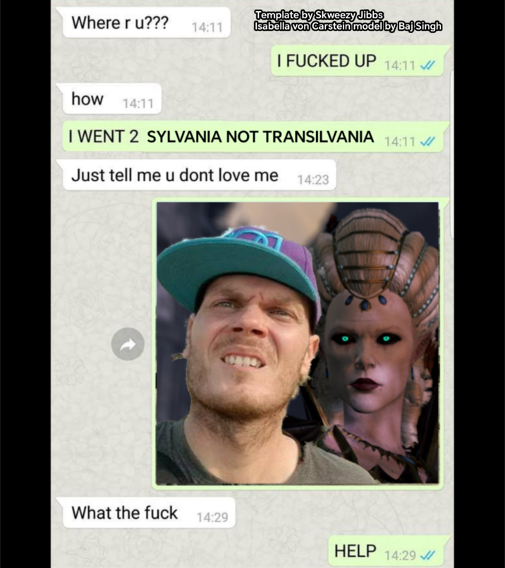 Template by Skweezy Jibbs Where r u??? 14:11 Isabella von Carstein model by Baj Singh I F----- UP 14:11 how 14:11 I WENT 2 SYLVANIA NOT TRANSILVANIA 14:11 Just tell me u dont love me 14:23 What the f--- 14:29 HELP 14:29