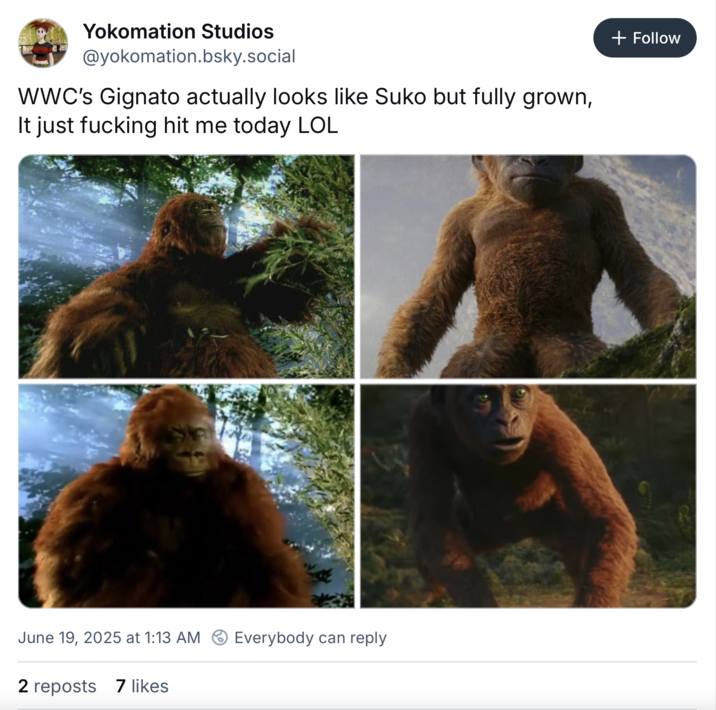 Yokomation Studios @yokomation.bsky.social WWC's Gignato actually looks like Suko but fully grown, It just f------ hit me today LOL June 19, 2025 at 1:13 AM Everybody can reply 2 reposts 7 likes + Follow