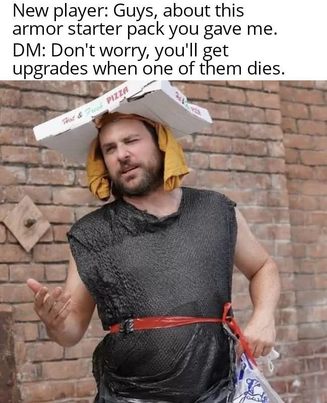 New player: Guys, about this armor starter pack you gave me. DM: Don't worry, you'll get upgrades when one of them dies. Hot & Fresh PIZZA