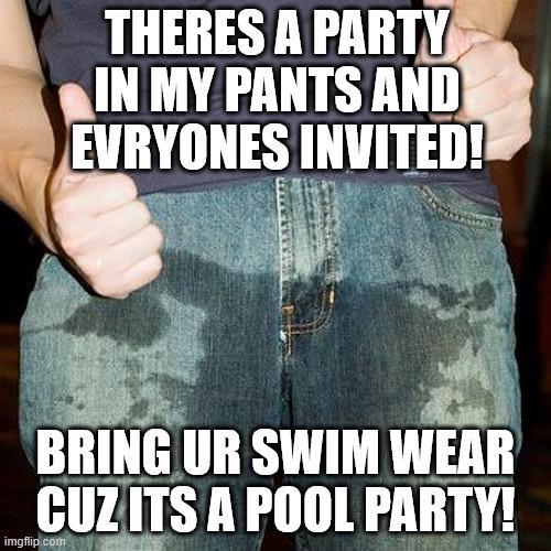 THERES A PARTY IN MY PANTS AND EVRYONES INVITED! BRING UR SWIM WEAR CUZ ITS A POOL PARTY! imgflip.com