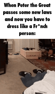 When Peter the Great passes some new laws and now you have to dress like a Fr*nch person: