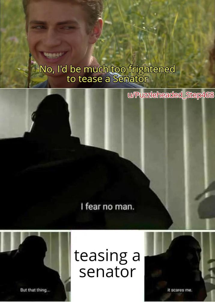 No, I'd be much too frightened to tease a Senator u/Puzzleheaded Step468 I fear no man. But that thing teasing a senator it scares me.