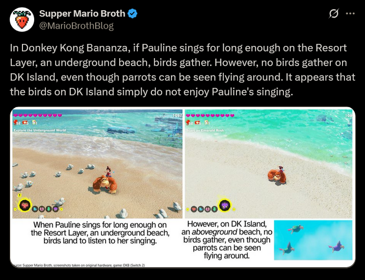 Supper Mario Broth @MarioBrothBlog 0 In Donkey Kong Bananza, if Pauline sings for long enough on the Resort Layer, an underground beach, birds gather. However, no birds gather on DK Island, even though parrots can be seen flying around. It appears that the birds on DK Island simply do not enjoy Pauline's singing. તુ Explore the Underground World 1092 Start an Emerald Rush When Pauline sings for long enough on the Resort Layer, an underground beach, birds land to listen to her singing. However, on DK Island, an aboveground beach, no birds gather, even though parrots can be seen flying around. urce: Supper Mario Broth, screenshots taken on original hardware, game: DKB (Switch 2)