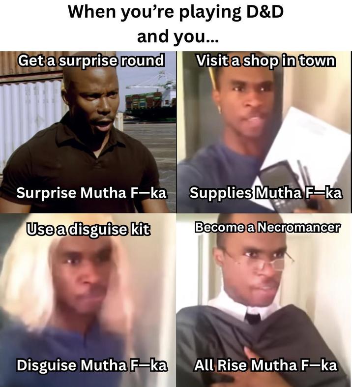 When you're playing D&D and you... Get a surprise round Visit a shop in town Surprise Mutha F-ka Supplies Mutha F-ka Use a disguise kit Become a Necromancer Disguise Mutha F-ka All Rise Mutha F-ka
