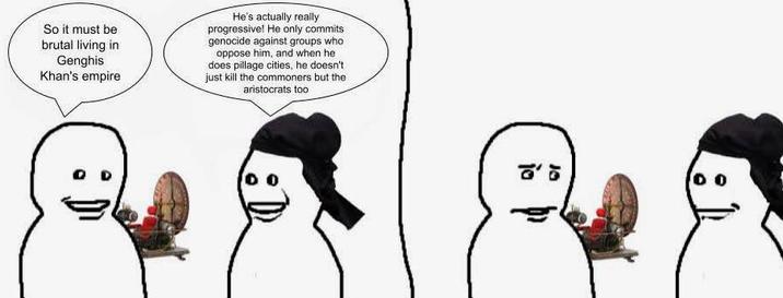 So it must be brutal living in Genghis Khan's empire He's actually really progressive! He only commits genocide against groups who oppose him, and when he does pillage cities, he doesn't just kill the commoners but the aristocrats too