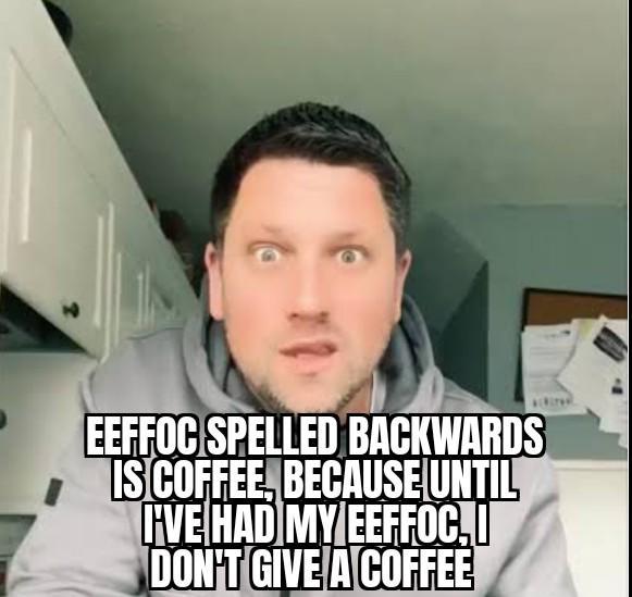 EEFFOC SPELLED BACKWARDS IS COFFEE, BECAUSE UNTIL FVE HAD MY EEFFOC, I DON'T GIVE A COFFEE
