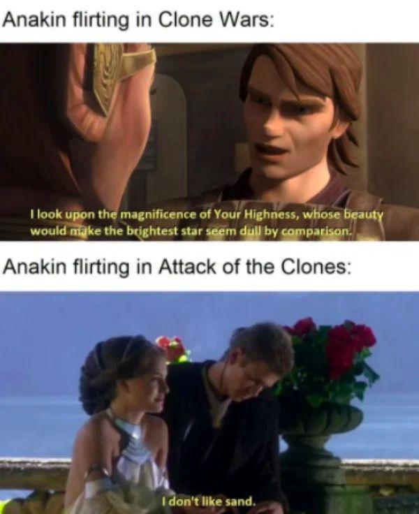 Anakin flirting in Clone Wars: I look upon the magnificence of Your Highness, whose beauty would make the brightest star seem dull by comparison. Anakin flirting in Attack of the Clones: I don't like sand. 1221