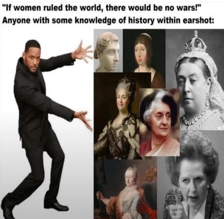 "If women ruled the world, there would be no wars!" Anyone with some knowledge of history within earshot: