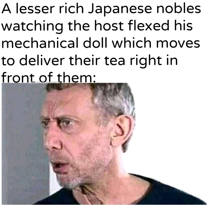 A lesser rich Japanese nobles watching the host flexed his mechanical doll which moves to deliver their tea right in front of them: u/Khantlerpartesar