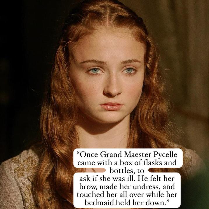 "Once Grand Maester Pycelle came with a box of flasks and bottles, to ask if she was ill. He felt her brow, made her undress, and touched her all over while her bedmaid held her down."