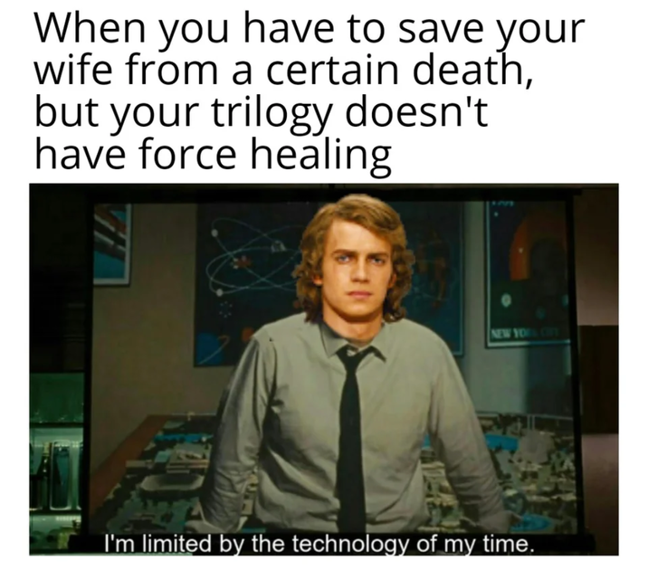 When you have to save your wife from a certain death, but your trilogy doesn't have force healing NEW YOUR CITY I'm limited by the technology of my time.