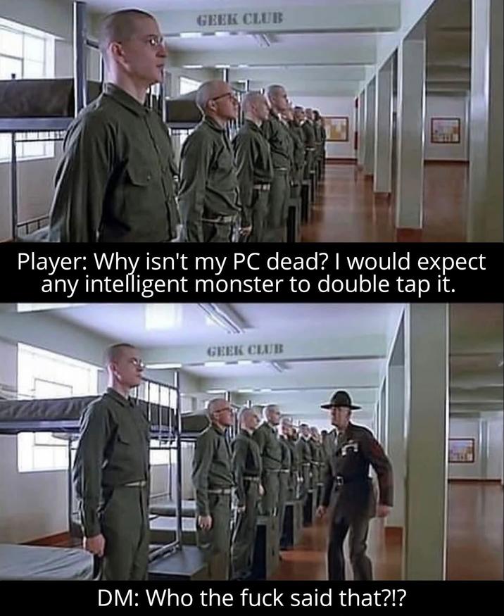GEEK CLUB Player: Why isn't my PC dead? I would expect any intelligent monster to double tap it. GEEK CLUB DM: Who the f--- said that?!?
