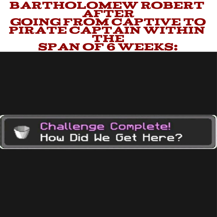 BARTHOLOMEW ROBERT AFTER GOING FROM CAPTIVE TO PIRATE CAPTAIN WITHIN THE SPAN OF 6 WEEKS: Challenge Complete! How Did We Get Here?