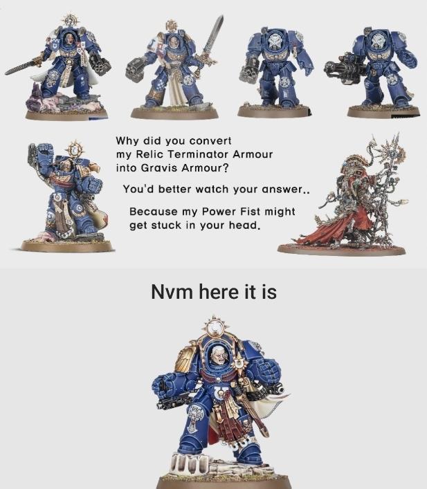 Why did you convert my Relic Terminator Armour into Gravis Armour? You'd better watch your answer.. Because my Power Fist might get stuck in your head. Nvm here it is