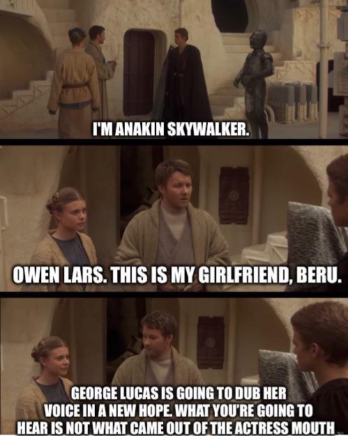 I'M ANAKIN SKYWALKER. OWEN LARS. THIS IS MY GIRLFRIEND, BERU. GEORGE LUCAS IS GOING TO DUB HER VOICE IN A NEW HOPE. WHAT YOU'RE GOING TO HEAR IS NOT WHAT CAME OUT OF THE ACTRESS MOUTH