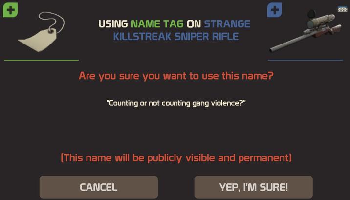 USING NAME TAG ON STRANGE KILLSTREAK SNIPER RIFLE Are you sure you want to use this name? "Counting or not counting gang violence?" + 000000 (This name will be publicly visible and permanent) CANCEL YEP, I'M SURE!