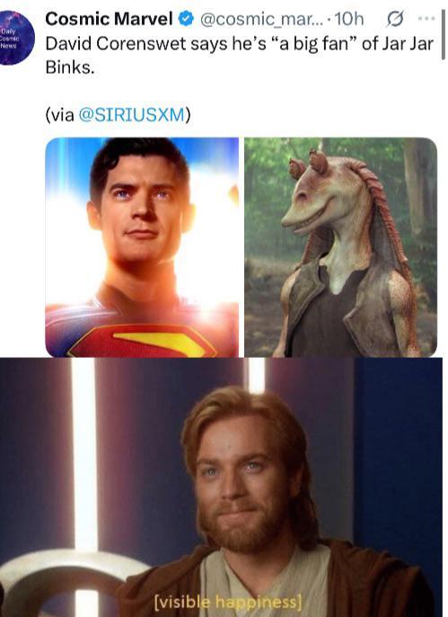 Daly COSTIC News Cosmic Marvel @cosmic_mar.... 10h David Corenswet says he's "a big fan" of Jar Jar Binks. (via @SIRIUSXM) [visible happiness]
