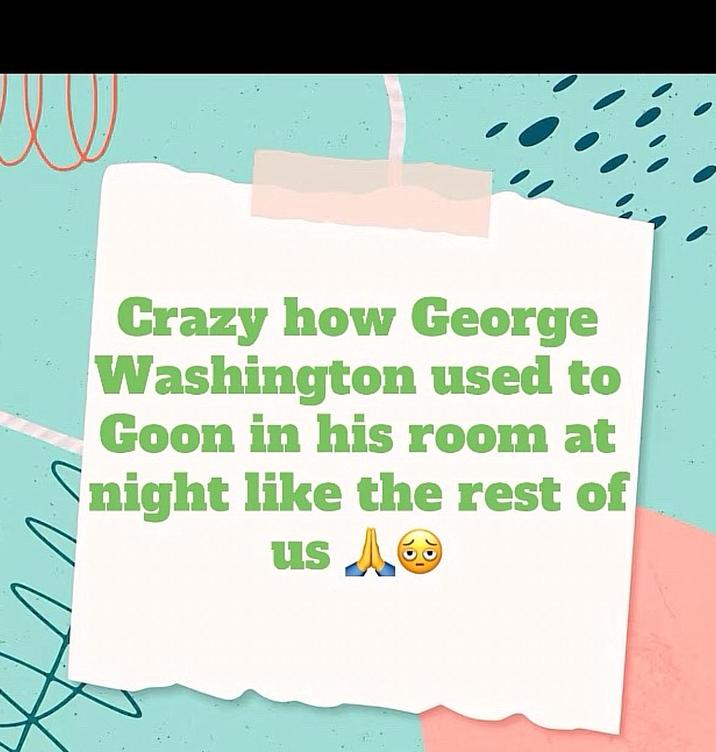 Crazy how George Washington used to Goon in his room at night like the rest of us A®