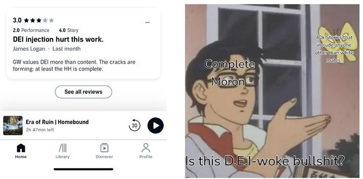 3.0 ✰✰✰✰✰ 2.0 Performance 4.0 Story DEI injection hurt this work. James Logan Last month GW values DEI more than content. The cracks are forming; at least the HH is complete. Complete Moron 40k Stories that include anyone other than white males See all reviews Era of Ruin | Homebound 30 2h 47min left Home Library Discover Profile Is this D.E.l-woke b-------?