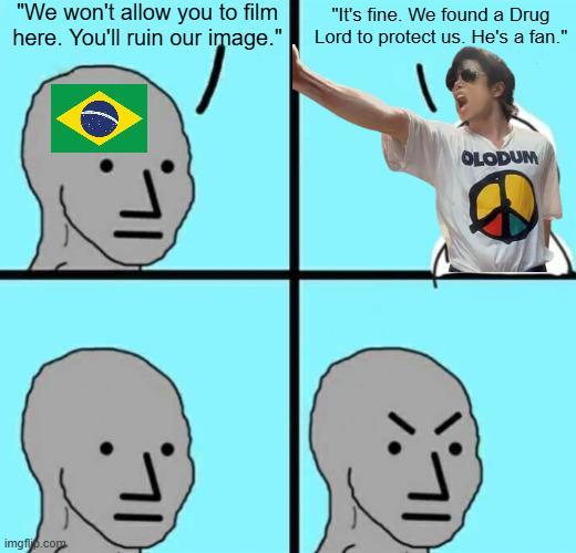 "We won't allow you to film here. You'll ruin our image." "It's fine. We found a Drug Lord to protect us. He's a fan." imgflip.com OLODUM