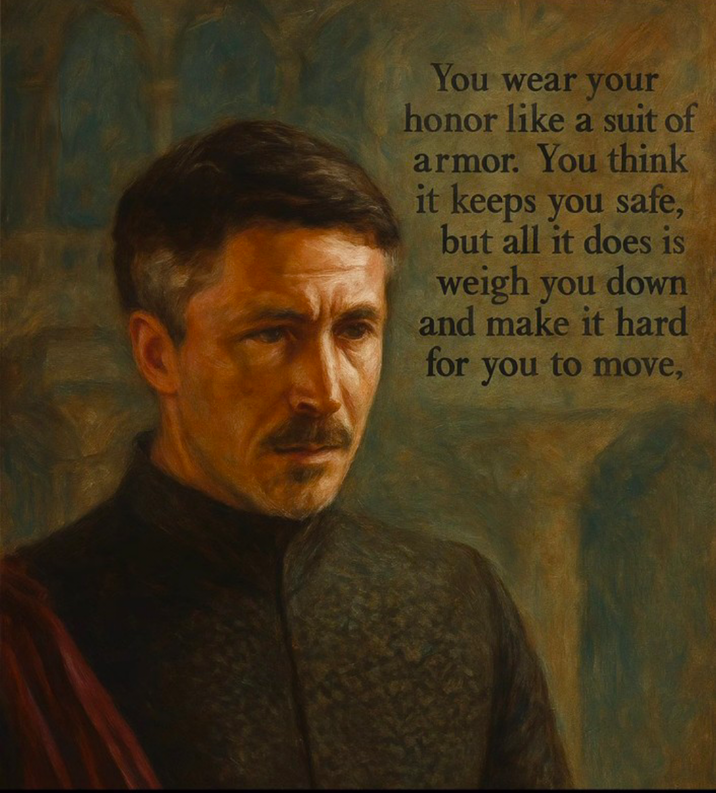 You wear your honor like a suit of armor. You think it keeps you safe, but all it does is weigh you down and make it hard for you to move,
