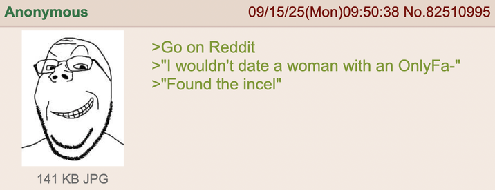Anonymous 09/15/25(Mon)09:50:38 No.82510995 >Go on Reddit >"I wouldn't date a woman with an OnlyFa-" >"Found the incel" 141 KB JPG