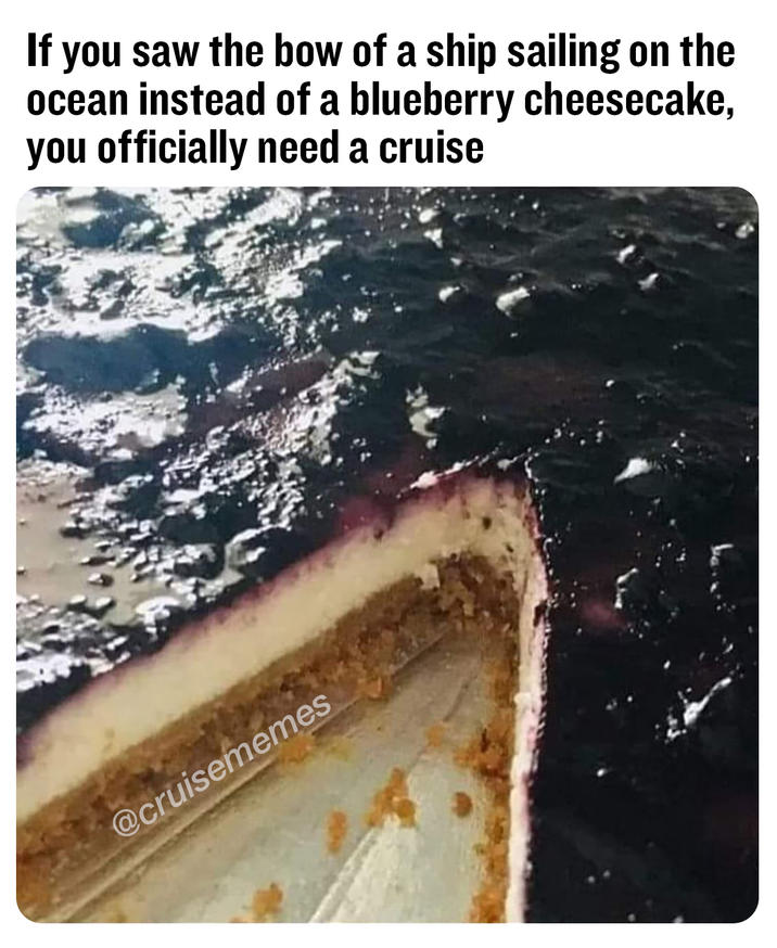 you officially need a cruise An image macro of a cheesecake that also looks like a boat. The caption reads, "If you saw the bow of a ship sailing on the ocean instead of a blueberry cheesecake, you officially need a cruise."