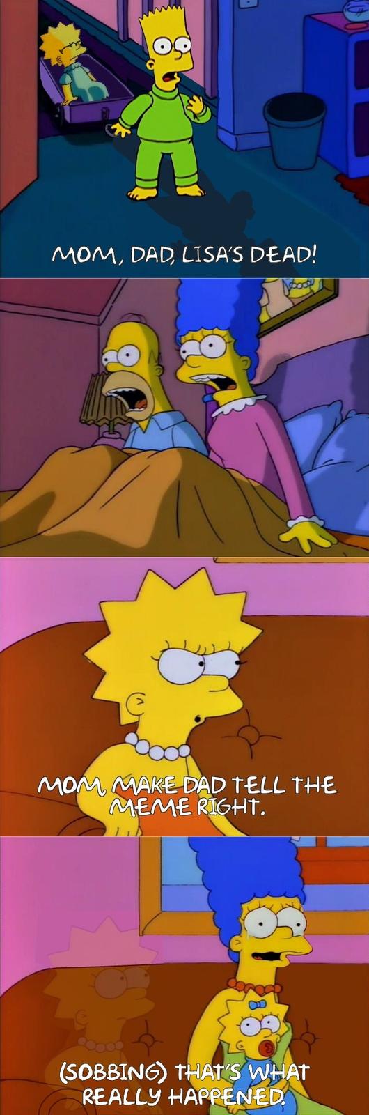 MOM, DAD, LISA'S DEAD! MOM MAKE DAD TELL THE MEME RIGHT. (SOBBING) THAT'S WHAT REALLY HAPPENED