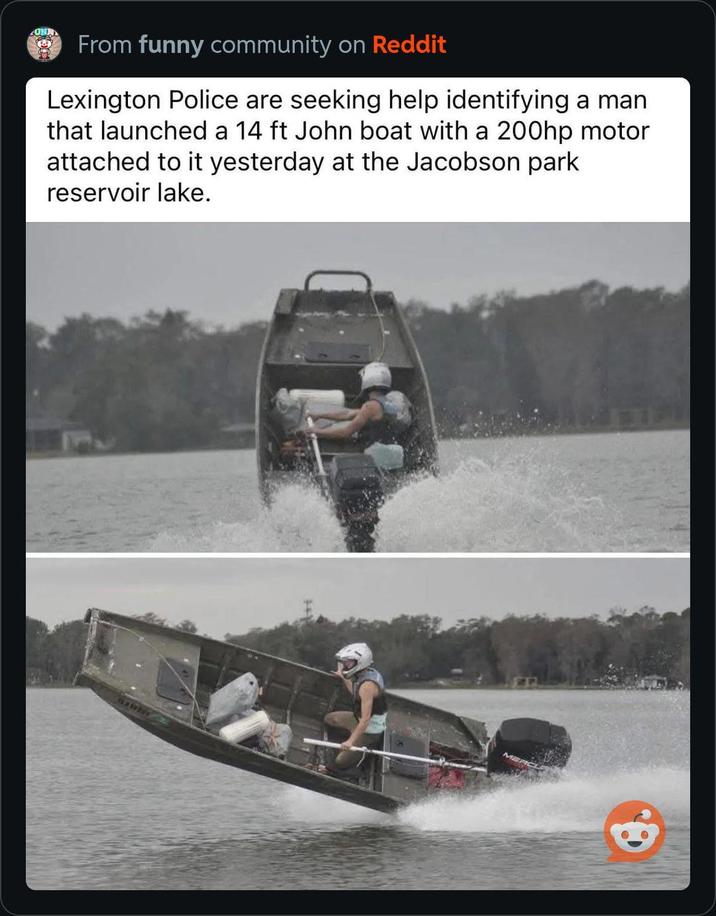 CONN From funny community on Reddit Lexington Police are seeking help identifying a man. that launched a 14 ft John boat with a 200hp motor attached to it yesterday at the Jacobson park reservoir lake.
