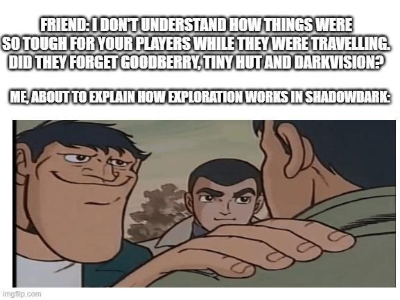 FRIEND: I DON'T UNDERSTAND HOW THINGS WERE SO TOUGH FOR YOUR PLAYERS WHILE THEY WERE TRAVELLING. DID THEY FORGET GOODBERRY, TINY HUT AND DARKVISION? ME ABOUT TO EXPLAIN HOW EXPLORATION WORKS IN SHADOWDARK: imgflip.com