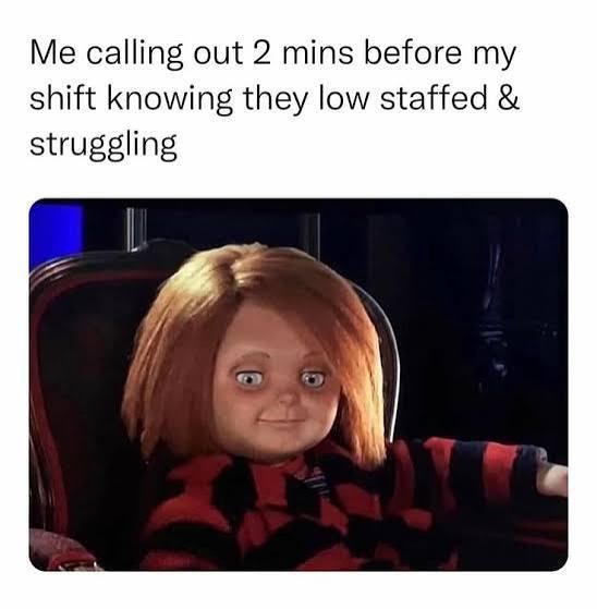 Me calling out 2 mins before my shift knowing they low staffed & struggling