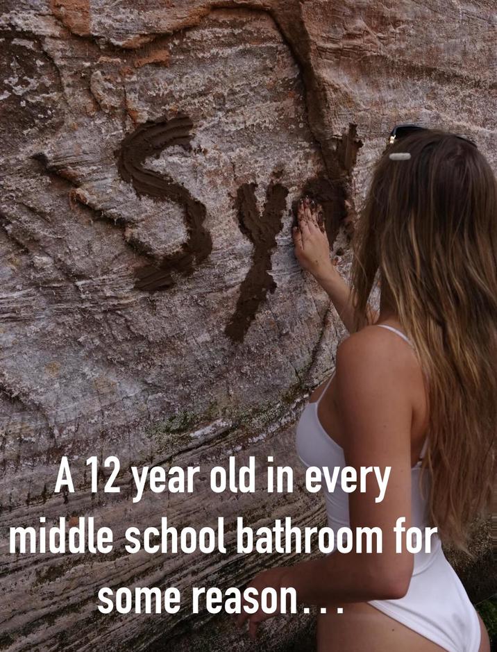 Sy A 12 year old in every middle school bathroom for some reason...