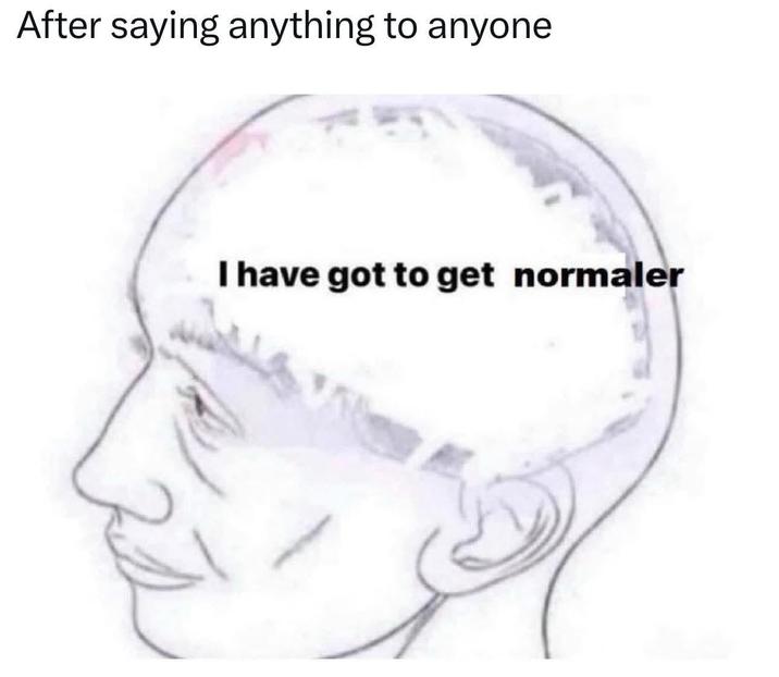 After saying anything to anyone I have got to get normaler