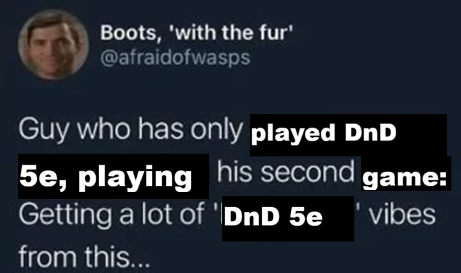 Boots, 'with the fur' @afraidofwasps Guy who has only played DnD 5e, playing his second game: Getting a lot of 'DnD 5e 'vibes from this...