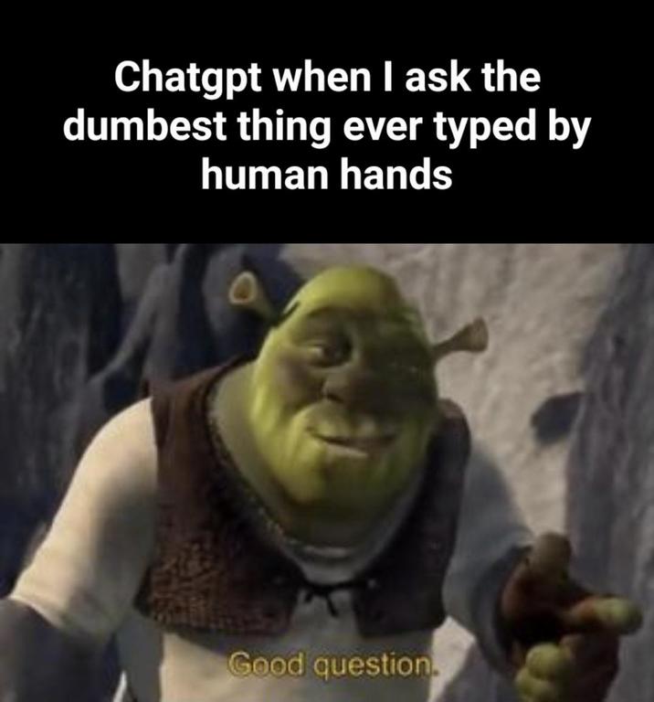 Chatgpt when I ask the dumbest thing ever typed by human hands Good question.