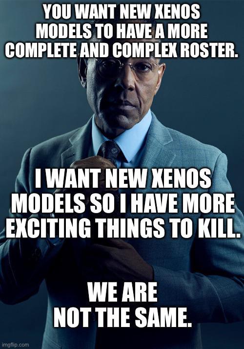 YOU WANT NEW XENOS MODELS TO HAVE A MORE COMPLETE AND COMPLEX ROSTER. I WANT NEW XENOS MODELS SO I HAVE MORE EXCITING THINGS TO KILL. WE ARE NOT THE SAME. imgflip.com