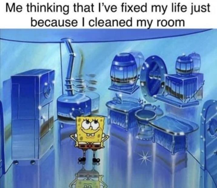 Me thinking that I've fixed my life just because I cleaned my room