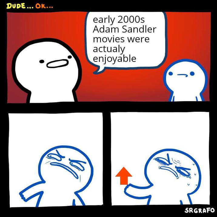 DUDE... OK... early 2000s Adam Sandler movies were actualy enjoyable SRGRAFO