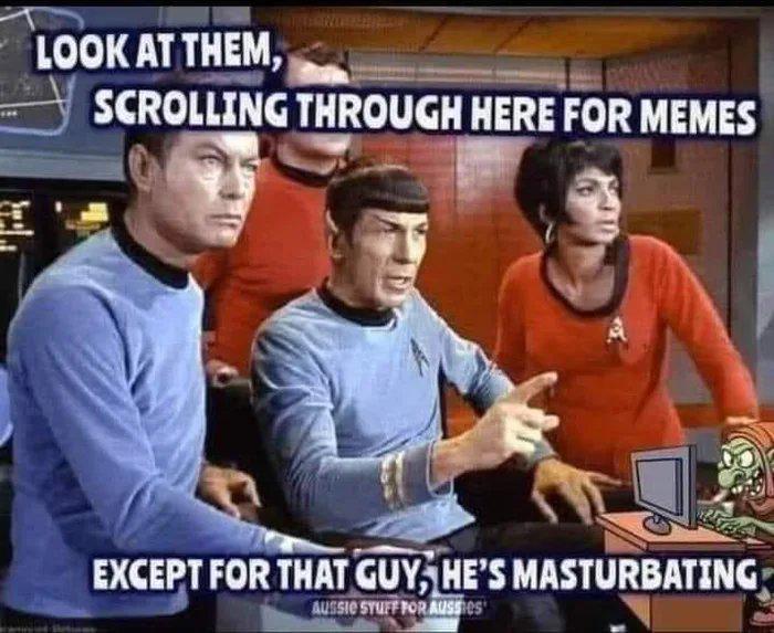 I LOOK AT THEM, SCROLLING THROUGH HERE FOR MEMES EXCEPT FOR THAT GUY, HE'S MASTURBATING AUSSIE STUFF FOR AUSSes