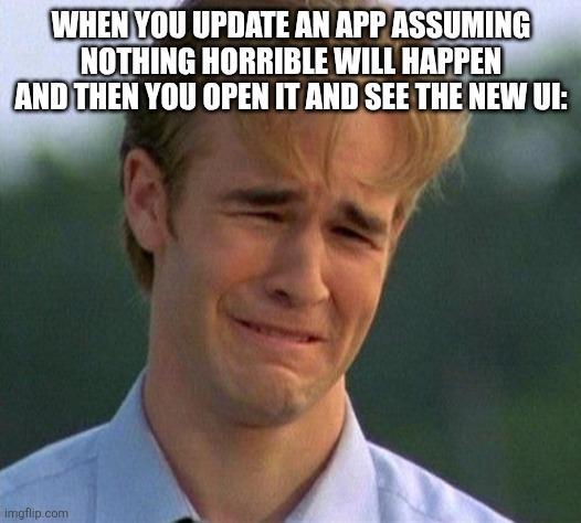 WHEN YOU UPDATE AN APP ASSUMING NOTHING HORRIBLE WILL HAPPEN AND THEN YOU OPEN IT AND SEE THE NEW UI: imgflip.com