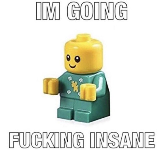 IM GOING F------ INSANE