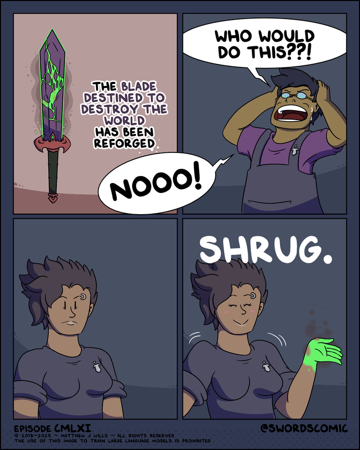 WHO WOULD DO THIS??! THE BLADE DESTINED TO DESTROY THE WORLD HAS BEEN REFORGED NOOO! SHRUG. EPISODE CMLXI 2018-2025 ~ MATTHEW J WILLS ~ ALL RIGHTS RESERVED THE USE OF THIS IMAGE TO TRAIN LARGE LANGUAGE MODELS IS PROHIBITED @SWORDSCOMIC