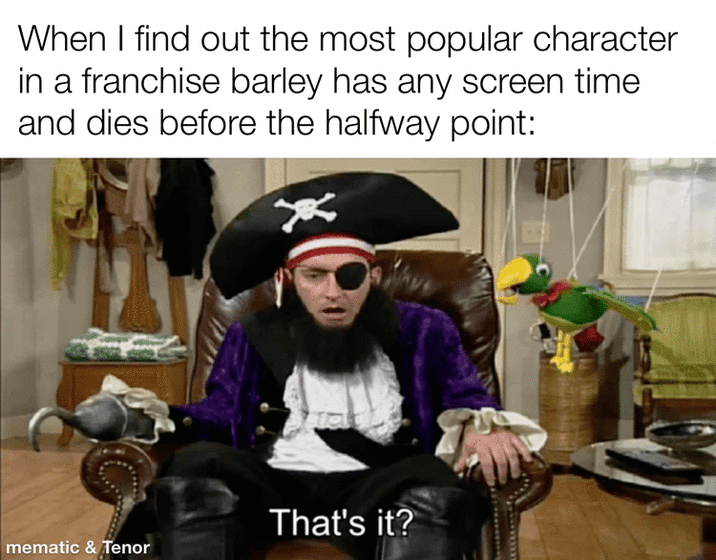 When I find out the most popular character in a franchise barley has any screen time and dies before the halfway point: That's it? mematic & Tenor