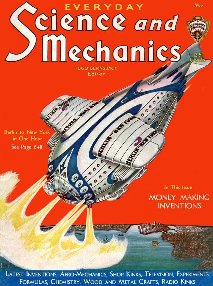 EVERYDAY cience and Mechanics HUGO GERNSBACK Editor Berlin to New York in One Hour See Page 648 לנערות_וני והיין 0 666666 BERLIN-NEW YORK Nov. GERNS PUBL 25 Cents In This Issue MONEY MAKING INVENTIONS LATEST INVENTIONS, AERO-MECHANICS, SHOP KINKS, TELEVISION, EXPERIMENTS FORMULAS, CHEMISTRY, WOOD AND METAL CRAFTS, RADIO KINKS