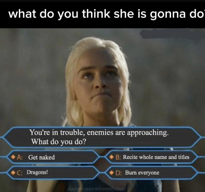 what do you think she is gonna do You're in trouble, enemies are approaching. What do you do? A: Get naked C: Dragons! B: Recite whole name and titles D: Burn everyone daenerysstormbornkhaleesi